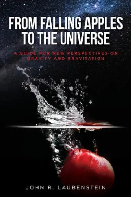 From Falling Apples to the Universe: A Guide for New Perspectives on Gravity and Gravitation by John R. Laubenstein