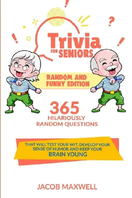 Trivia for Seniors: Random and Funny Edition. 365 Hilariously Random Questions That Will Test Your Wit, Develop Your Sense of Humor and Ke by Jacob Maxwell