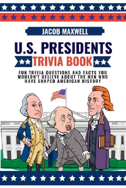 U.S. Presidents Trivia Book: Fun Trivia Questions and Facts You Wouldn't Believe About the Men Who Have Shaped American History by Jacob Maxwell