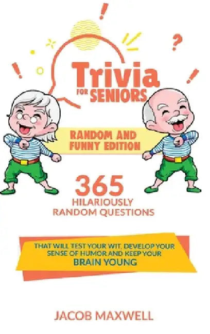 Trivia for Seniors: Random and Funny Edition. 365 Hilariously Random Questions That Will Test Your Wit, Develop Your Sense of Humor and Ke by Jacob Maxwell