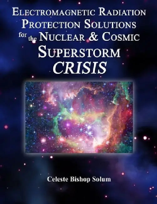 Electromagentic Radiation Protection Solutions: God's Marvelous Protective Provisions For the Nuclear & Cosmic Superstorm Crisis by Celeste Bishop Solum