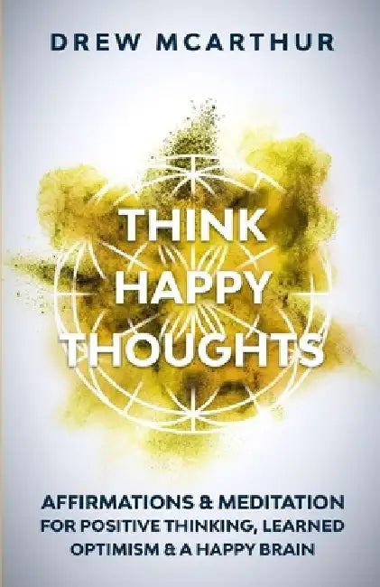 Think Happy Thoughts Affirmations and Meditation for Positive Thinking, Learned Optimism and A Happy Brain: Unlock the Advantage of the Happiness Habi by Drew McArthur