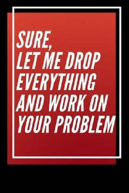 Sure, Let Me Drop Everything and Work On Your Problem by Star Note Book