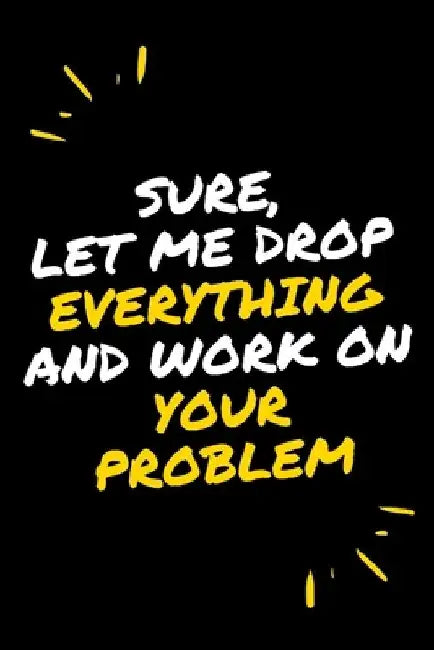 Sure, Let Me Drop Everything and Work On Your Problem by Star Note Books