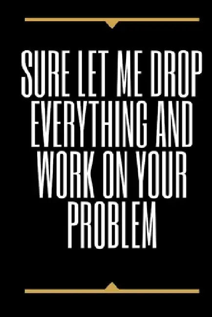 Sure, Let Me Drop Everything and Work On Your Problem by Star Note Books