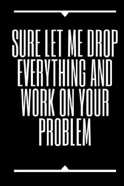 Sure, Let Me Drop Everything and Work On Your Problem by Star Note Books