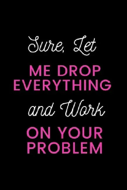 Sure, Let Me Drop Everything and Work On Your Problem by Star Note Books