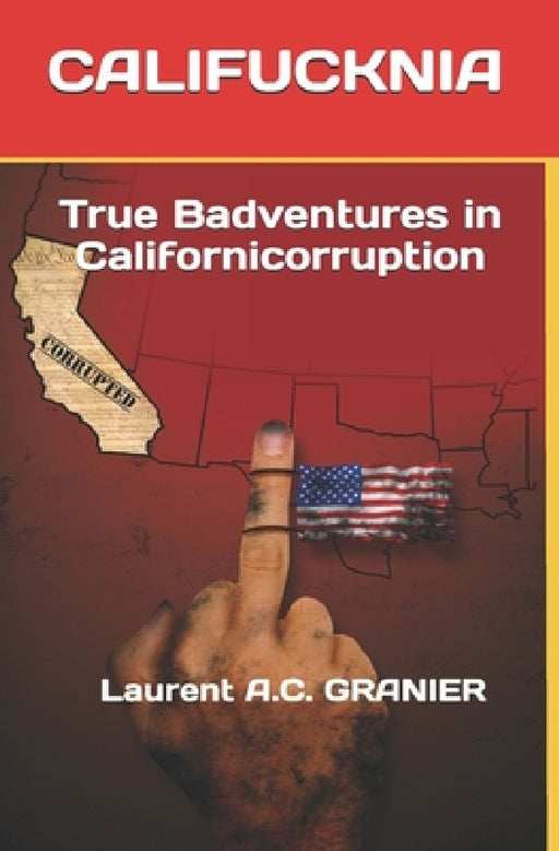Califucknia: True Badventures in Californicorruption by Laurent a. C. Granier