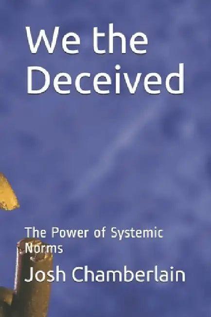 We the Deceived: The Power of Systemic Norms by Josh Chamberlain