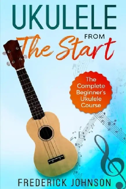 Ukulele From The Start: The Complete Beginner's Ukulele Course by Frederick Johnson