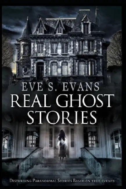 Real Ghost Stories: Disturbing Paranormal Stories Based On True Events by Eve S. Evans
