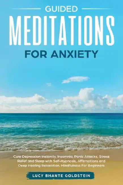 Guided Meditations for Anxiety: Cure Depression Instantly, Insomnia, Panic Attacks, Stress Relief and Sleep with Self-Hypnosis, Affirmations and Deep by Lucy Bhante Goldstein