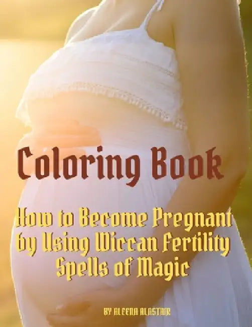 Coloring Book: How to Become Pregnant by Using Wiccan Fertility Spells of Magic by Aleena Alastair