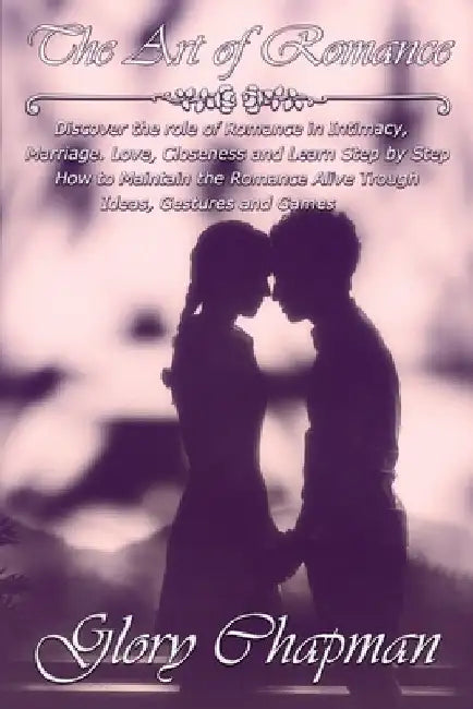 The Art of Romance: Discover the role of Romance in Intimacy, Marriage, Love, Closeness and Learn Step by Step How to Maintain the Romance by Glory Chapman