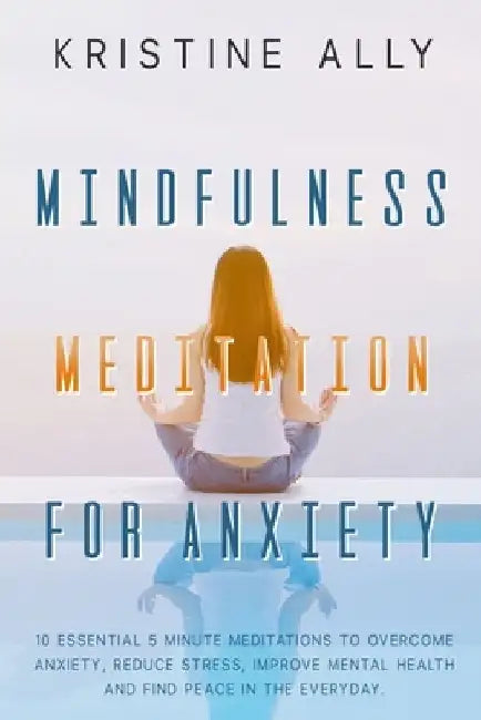 Mindfulness Meditation for Anxiety: 10 Essential 5 Minute Meditations to Overcome Anxiety, Reduce Stress, Improve Mental Health and Find Peace in the by Kristine Ally