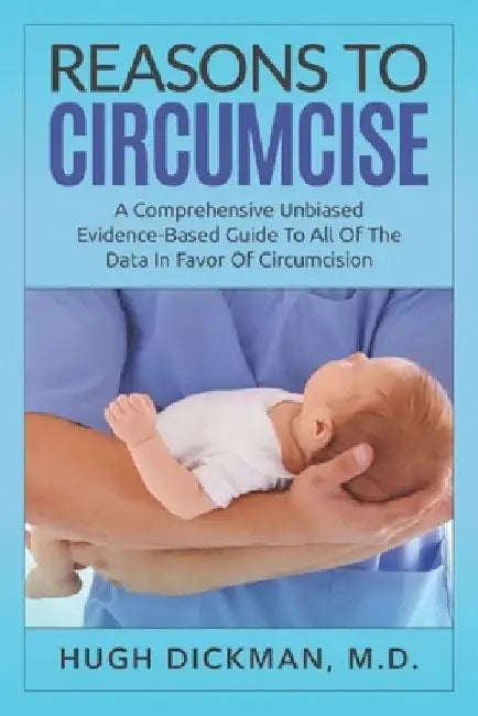 Reasons To Circumcise: A Comprehensive Unbiased Evidence-Based Guide To All Of The Data In Favor Of Circumcision by Hugh Dickman M. D.