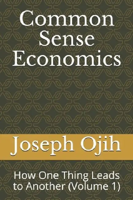 Common Sense Economics: How One Thing Leads to Another (Volume 1) by Joseph Ejike Ojih