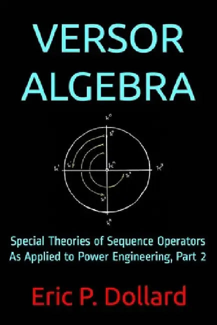 Versor Algebra: Special Theories of Sequence Operators as Applied to Power Engineering, Part 2 by Eric P. Dollard