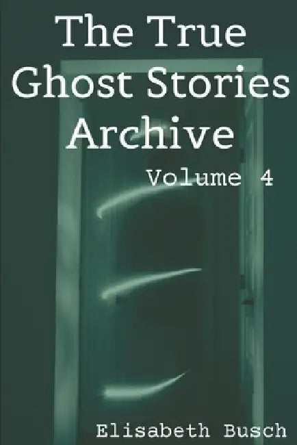 The True Ghost Stories Archive: Volume 4: 50 Eerie and Incredible Tales by Elisabeth Busch