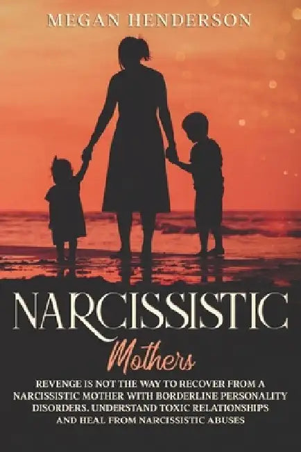 Narcissistic Mothers: Revenge is Not the Way to Recover From a Narcissistic Mother With Borderline Personality Disorders. Understand Toxic R by Megan Henderson