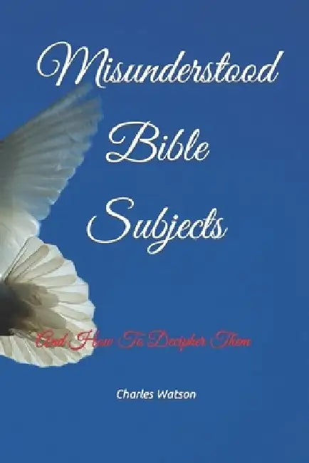 Misunderstood Bible Subjects: And How To Decipher Them by Charles Watson