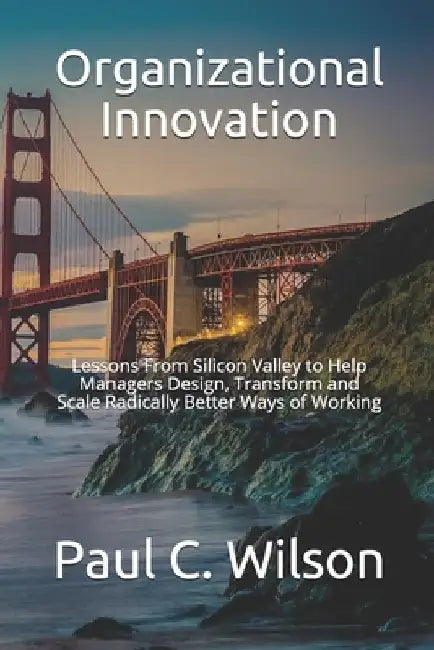Organizational Innovation: Lessons From Silicon Valley for Transforming to an Innovative Organization by Paul C. Wilson
