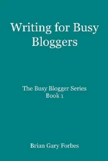Writing for Busy Bloggers: How to Write Blog Posts that are Easy to Read by Brian Gary Forbes