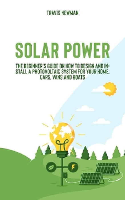 Solar Power: The beginner's guide on how to design and install a photovoltaic system for your home, cars, vans and boats by Travis Newman