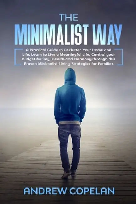 The Minimalist Way: A Practical Guide to Declutter Your Home and Life, Control your Budget for Joy, Health and Harmony through this Proven by Andrew Copelan