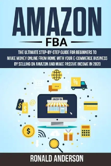 Amazon FBA: The Ultimate Step-by-Step Guide for Beginners to Make Money Online From Home with Your E-Commerce Business by Selling by Ronald Anderson