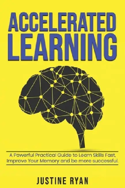Accelerated Learning: A Powerful Practical Guide To Learn Skills Fast, Improve Your Memory And Be More Successful. by Justine Ryan