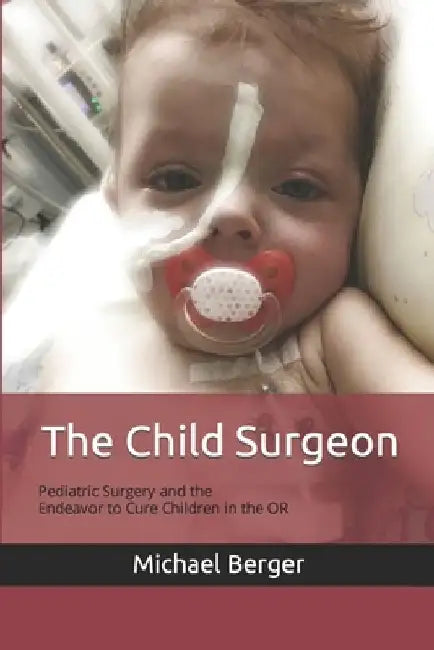 The Child Surgeon: Pediatric Surgery and the Endeavour to Cure Children in the OR by Michael Berger