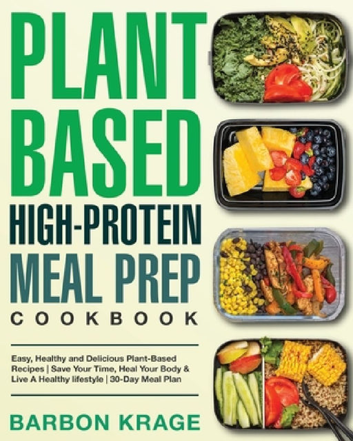 Plant-Based High-Protein Meal Prep Cookbook: Easy, Healthy and Delicious Plant-Based Recipes Save Your Time, Heal Your Body & Live A Healthy lifestyle by Barbon Krage