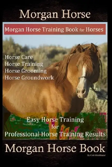 Morgan Horse, Morgan Horse Training Book for Horses, Horse Care, Horse Training, Horse Grooming, Horse Groundwork, Easy Horse Training for Professiona by Colt Hoofmane