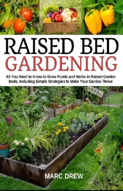 Raised Bed Gardening: All You Need to Know to Grow Foods and Herbs in Raised Beds, Including Simple Strategies to Make Your Garden Thrive by Marc Drew