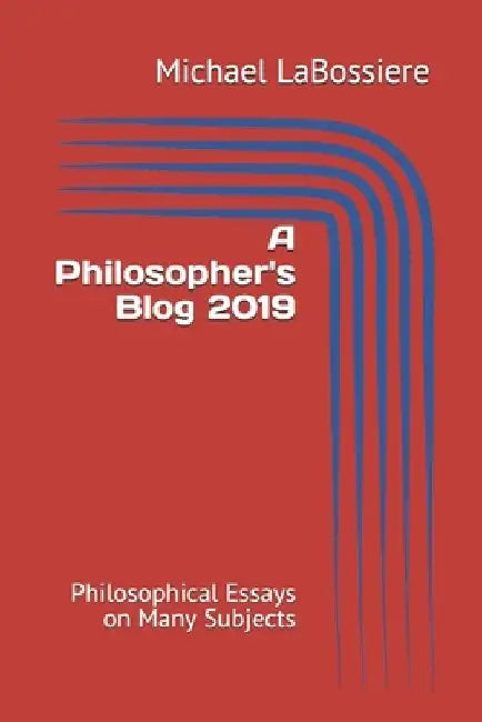 A Philosopher's Blog 2019: Philosophical Essays on Many Subjects by Michael Labossiere