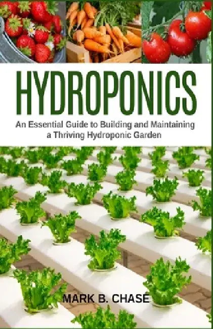 Hydroponics: An Essential Guide to Building and Maintaining a Thriving Hydroponic Garden by Mark B. Chase