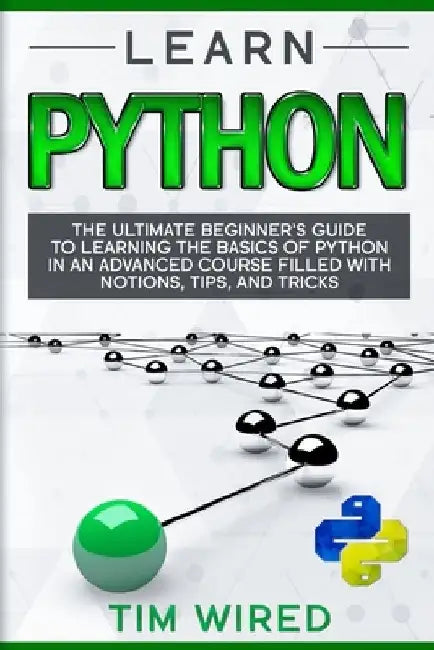 Learn Python: The Ultimate Beginner's Guide to Learning the Basics of Python in an advanced Course Filled with Notions, Tips, and Tricks by Tim Wired