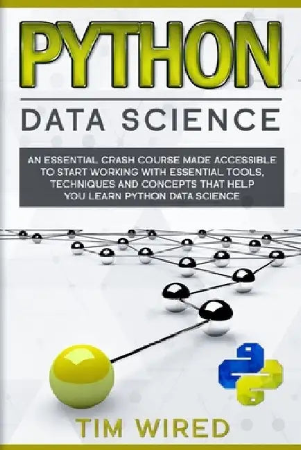Python Data Science: An Essential Crash Course Made Accessible to Start Working With Essential Tools, Techniques and Concepts that Help you by Tim Wired