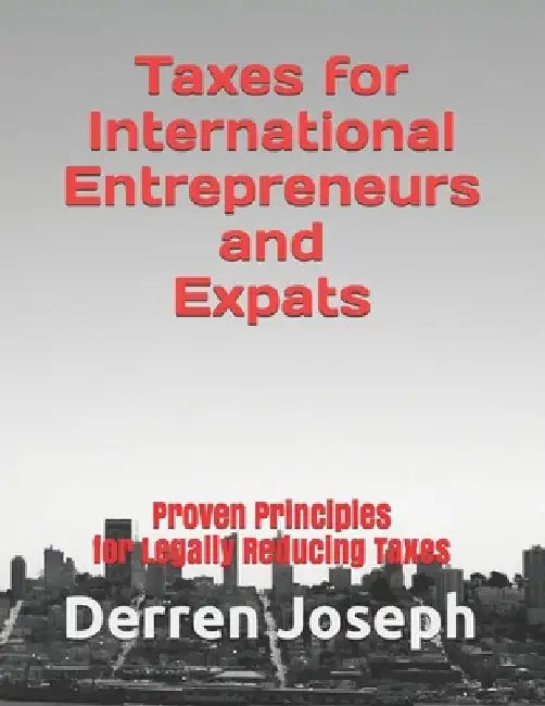 Taxes for International Entrepreneurs and Expats: Proven Principles for Legally Reducing Taxes by Derren Joseph