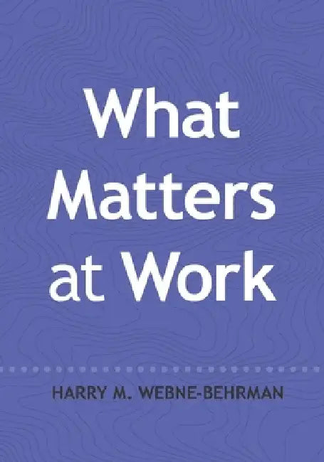 What Matters at Work by Harry M. Webne-Behrman
