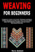Weaving for Beginners: A Beginner's Guide to the Tools, Techniques and Basics of Home Spinning and Weaving so That You Can Easily Handcraft Beautiful by Nora Amlani