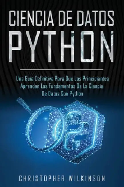 Ciencia de Datos Python: Una guía definitiva para que los principiantes aprendan los fundamentos de la ciencia de datos con Python(Libro En Esp by Wilkinson, Christopher