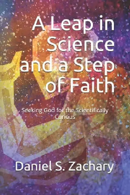 A Leap in Science and a Step of Faith: Seeking God for the Scientifically Curious by Daniel S. Zachary