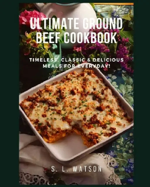 Ultimate Ground Beef Cookbook: Timeless, Classic and Delicious Meals For Everyday! by S. L. Watson