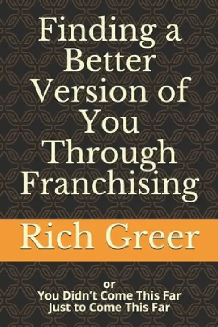 Finding a Better Version of You Through Franchising: or You Didn't Come This Far To Only Come This Far by Rich Greer