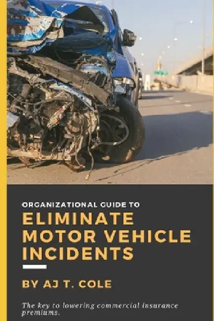 Organizational Guide to Eliminate Motor Vehicle Incidents: How to Reduce Commercial Insurance Premium Hikes & Why You Can't Afford to Wait by Aj T. Cole