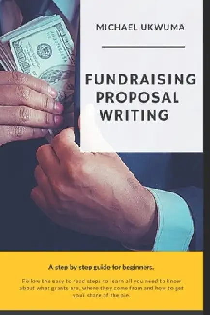 Fundraising Proposal Writing: A Step by Step Guide for Beginners by Michael Ukwuma
