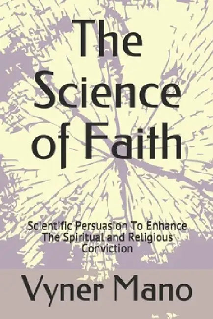 The Science of Faith: Scientific Persuasion To Enhance The Spiritual and Religious Conviction by Vyner Mano