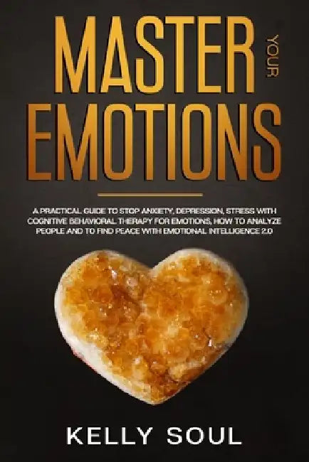 Master Your Emotions: A Practical Guide to Stop Anxiety, Depression, Stress with Cognitive Behavioral Therapy for Emotions, How to Analyze P by Kelly Soul